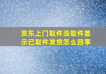 京东上门取件没取件显示已取件发货怎么回事