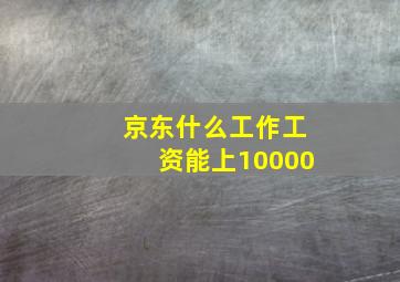 京东什么工作工资能上10000