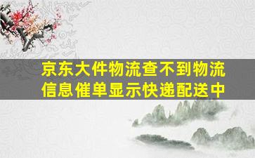 京东大件物流查不到物流信息催单显示快递配送中