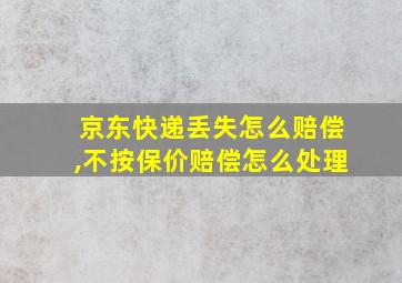 京东快递丢失怎么赔偿,不按保价赔偿怎么处理