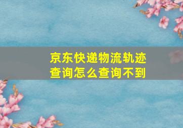 京东快递物流轨迹查询怎么查询不到