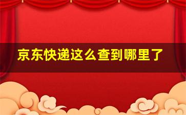 京东快递这么查到哪里了