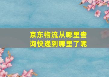 京东物流从哪里查询快递到哪里了呢