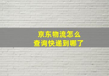 京东物流怎么查询快递到哪了