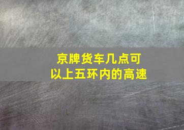 京牌货车几点可以上五环内的高速