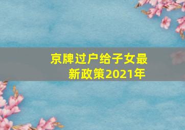 京牌过户给子女最新政策2021年