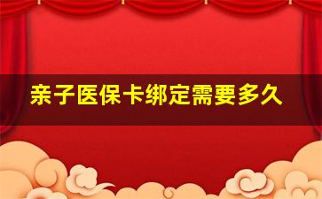 亲子医保卡绑定需要多久