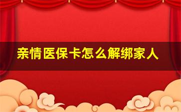 亲情医保卡怎么解绑家人