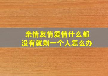 亲情友情爱情什么都没有就剩一个人怎么办