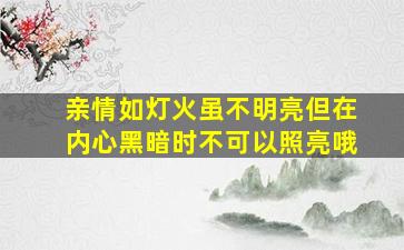 亲情如灯火虽不明亮但在内心黑暗时不可以照亮哦