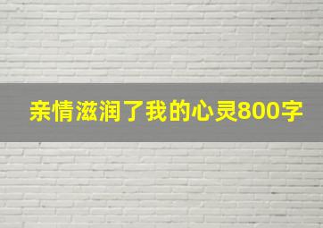 亲情滋润了我的心灵800字