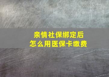 亲情社保绑定后怎么用医保卡缴费