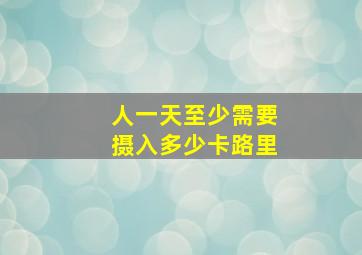 人一天至少需要摄入多少卡路里