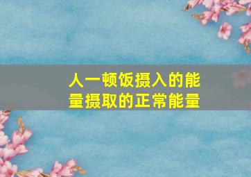 人一顿饭摄入的能量摄取的正常能量