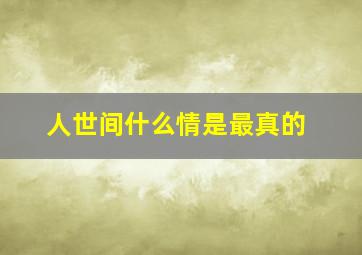 人世间什么情是最真的