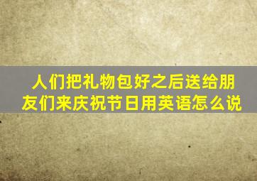 人们把礼物包好之后送给朋友们来庆祝节日用英语怎么说