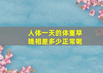 人体一天的体重早晚相差多少正常呢