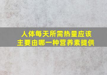 人体每天所需热量应该主要由哪一种营养素提供