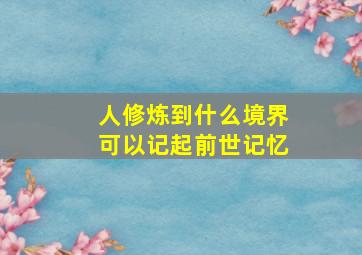 人修炼到什么境界可以记起前世记忆