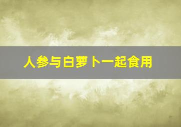 人参与白萝卜一起食用