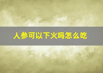 人参可以下火吗怎么吃