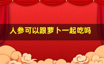 人参可以跟萝卜一起吃吗