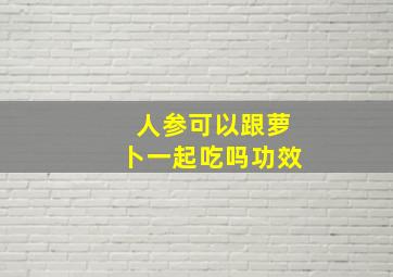 人参可以跟萝卜一起吃吗功效