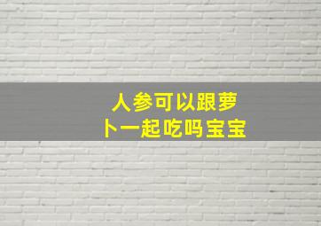 人参可以跟萝卜一起吃吗宝宝