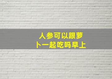 人参可以跟萝卜一起吃吗早上