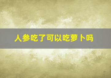 人参吃了可以吃萝卜吗