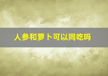 人参和萝卜可以同吃吗