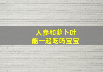 人参和萝卜叶能一起吃吗宝宝