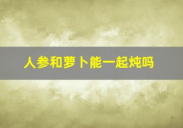 人参和萝卜能一起炖吗