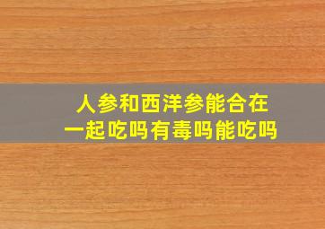 人参和西洋参能合在一起吃吗有毒吗能吃吗