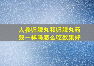 人参归脾丸和归脾丸药效一样吗怎么吃效果好