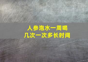 人参泡水一周喝几次一次多长时间