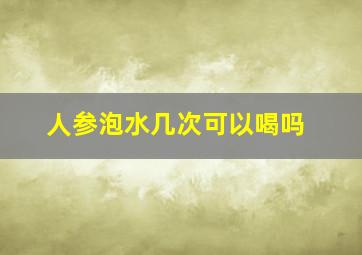 人参泡水几次可以喝吗