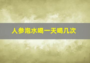 人参泡水喝一天喝几次