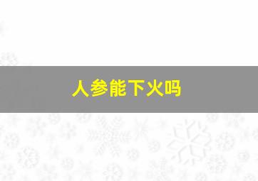 人参能下火吗