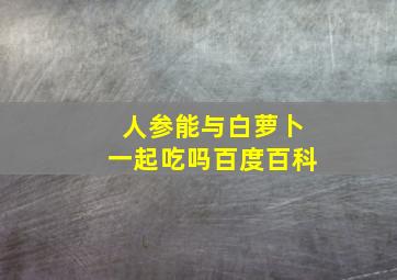 人参能与白萝卜一起吃吗百度百科