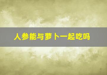 人参能与萝卜一起吃吗