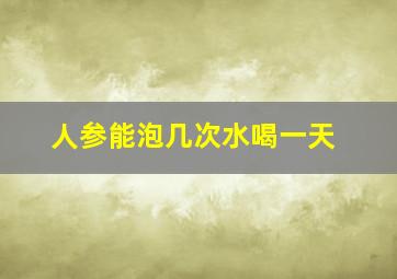 人参能泡几次水喝一天