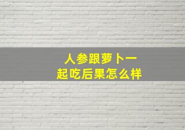 人参跟萝卜一起吃后果怎么样