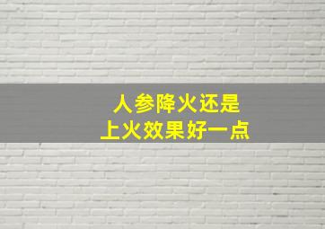 人参降火还是上火效果好一点