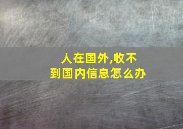 人在国外,收不到国内信息怎么办