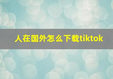 人在国外怎么下载tiktok