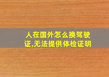 人在国外怎么换驾驶证,无法提供体检证明