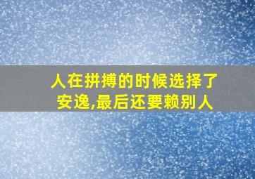 人在拼搏的时候选择了安逸,最后还要赖别人