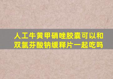 人工牛黄甲硝唑胶囊可以和双氯芬酸钠缓释片一起吃吗