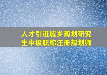 人才引进城乡规划研究生中级职称注册规划师